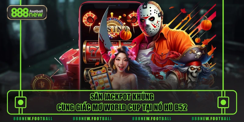Nổ Hũ B52 - Kho Game Slot Đa Dạng, Tỷ Lệ Trả Thưởng Cao 3 Săn Jackpot khủng cùng giấc mơ World Cup tại nổ hũ B52